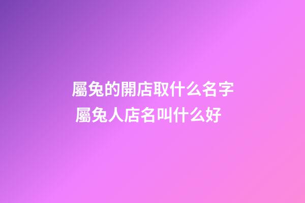 屬兔的開店取什么名字 屬兔人店名叫什么好-第1張-店鋪起名-玄機派